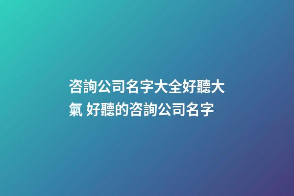 咨詢公司名字大全好聽大氣 好聽的咨詢公司名字-第1張-公司起名-玄機派